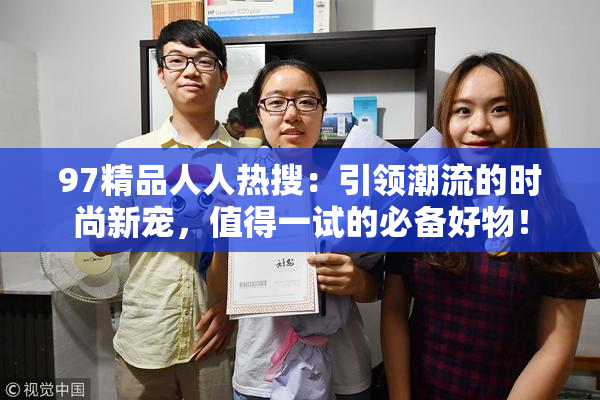 97精品人人热搜：引领潮流的时尚新宠，值得一试的必备好物！