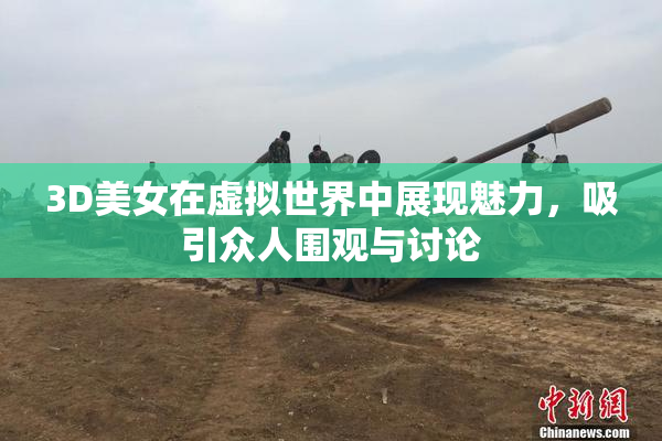 3D美女在虚拟世界中展现魅力，吸引众人围观与讨论