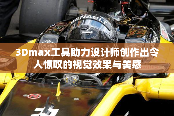 3Dmax工具助力设计师创作出令人惊叹的视觉效果与美感