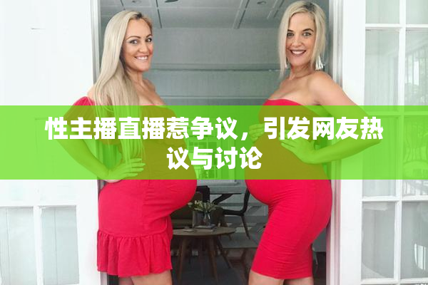性主播直播惹争议，引发网友热议与讨论
