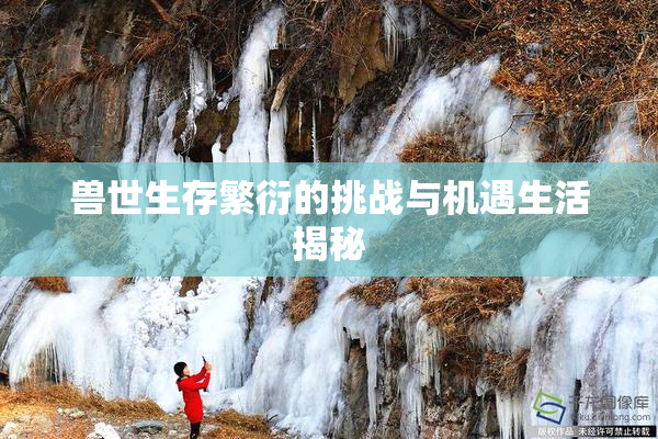 兽世生存繁衍的挑战与机遇生活揭秘