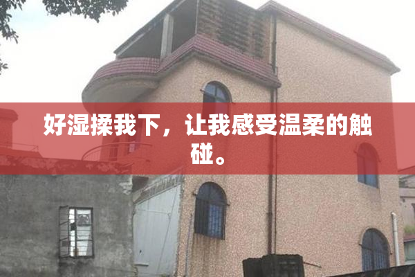 好湿揉我下，让我感受温柔的触碰。