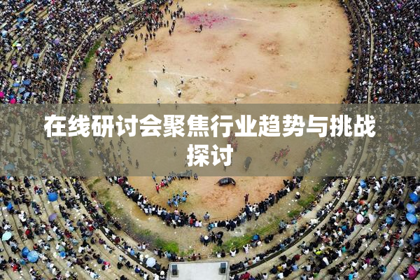在线研讨会聚焦行业趋势与挑战探讨