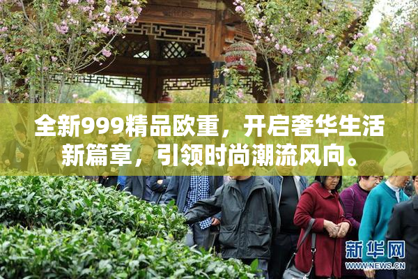 全新999精品欧重，开启奢华生活新篇章，引领时尚潮流风向。