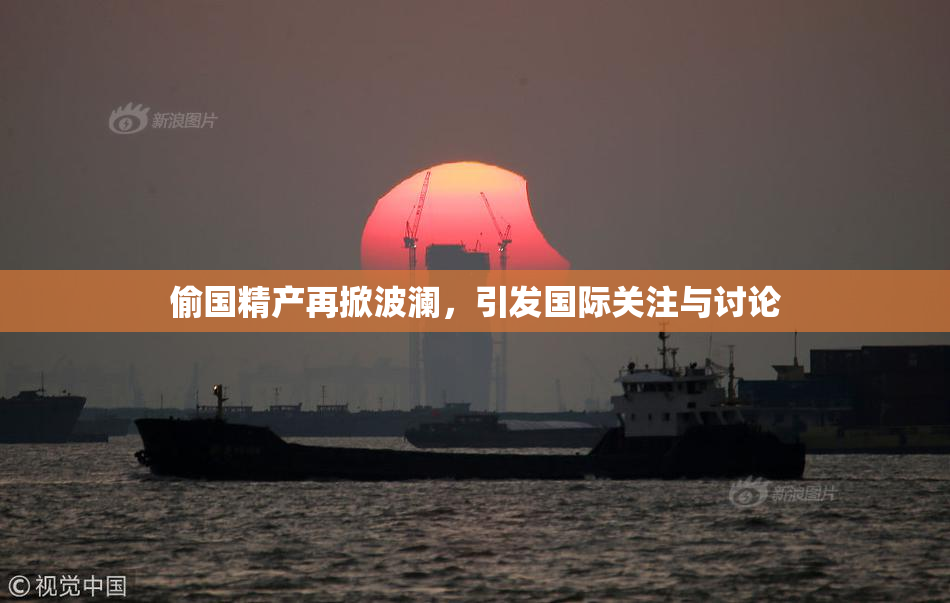 偷国精产再掀波澜，引发国际关注与讨论