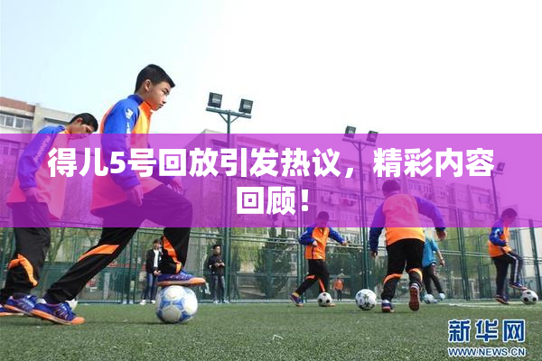 得儿5号回放引发热议，精彩内容回顾！