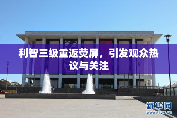 利智三级重返荧屏，引发观众热议与关注