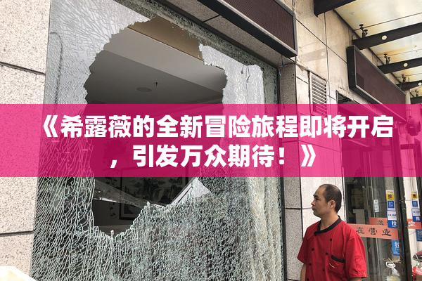 《希露薇的全新冒险旅程即将开启，引发万众期待！》