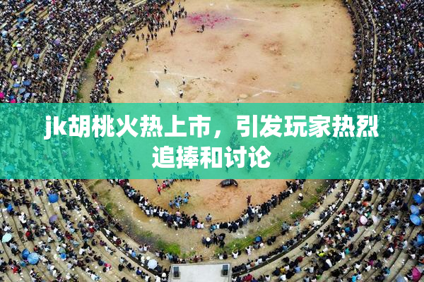 jk胡桃火热上市，引发玩家热烈追捧和讨论