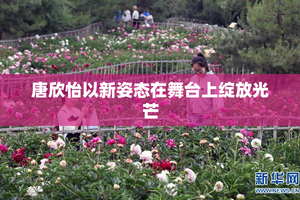 唐欣怡以新姿态在舞台上绽放光芒