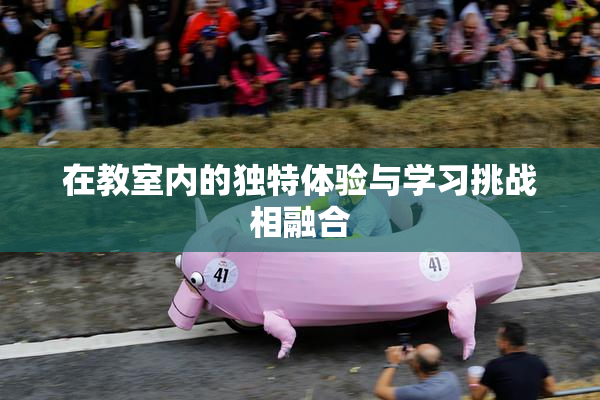 在教室内的独特体验与学习挑战相融合