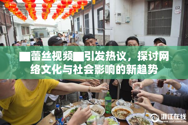 ▇蕾丝视频▇引发热议，探讨网络文化与社会影响的新趋势
