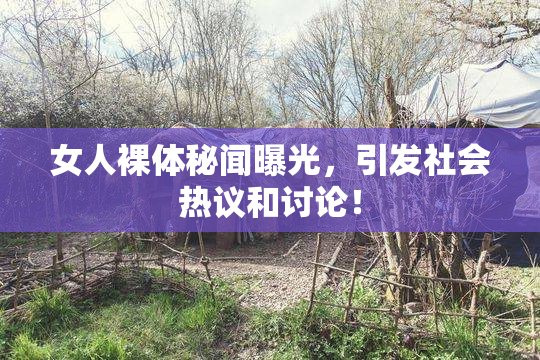 女人裸体秘闻曝光，引发社会热议和讨论！