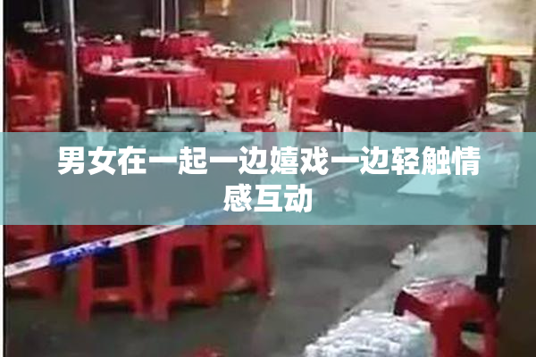 男女在一起一边嬉戏一边轻触情感互动