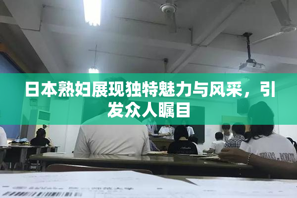 日本熟妇展现独特魅力与风采，引发众人瞩目