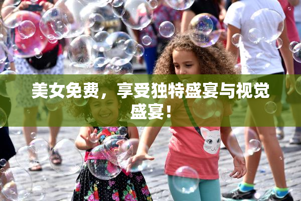 美女免费，享受独特盛宴与视觉盛宴！