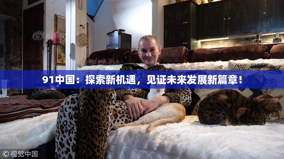 91中国：探索新机遇，见证未来发展新篇章！