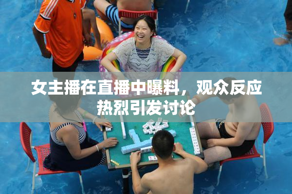 女主播在直播中曝料，观众反应热烈引发讨论