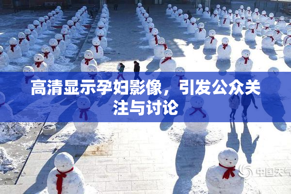 高清显示孕妇影像，引发公众关注与讨论