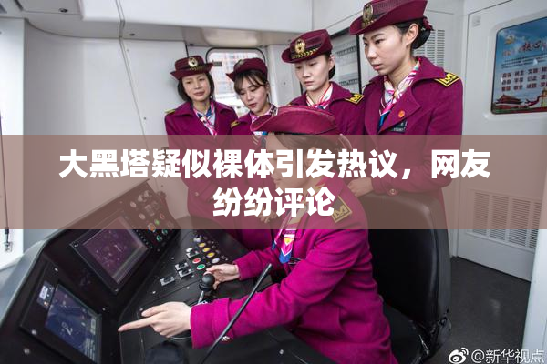 大黑塔疑似裸体引发热议，网友纷纷评论