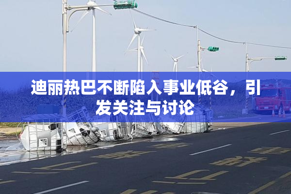 迪丽热巴不断陷入事业低谷，引发关注与讨论