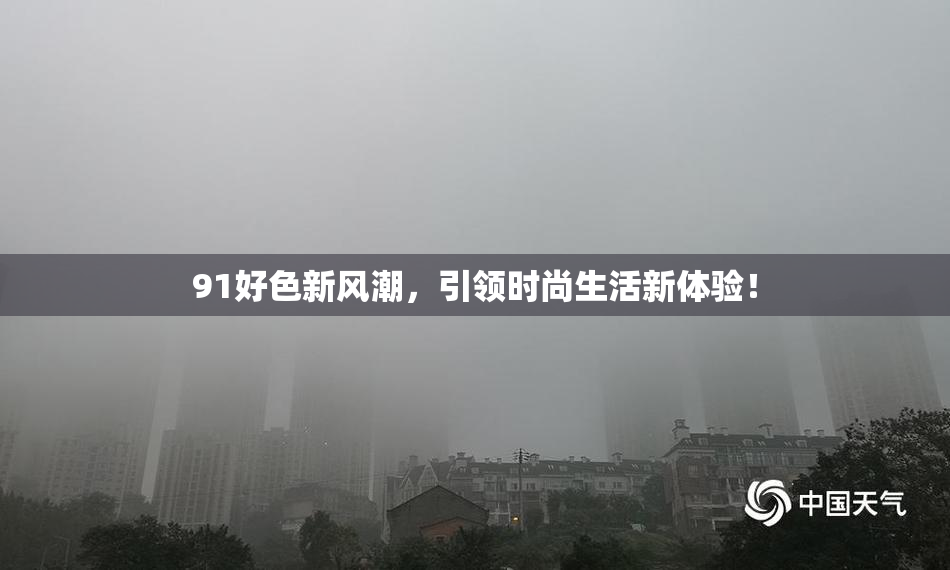 91好色新风潮，引领时尚生活新体验！