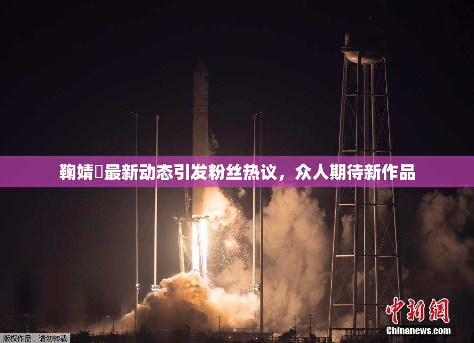 鞠婧祎最新动态引发粉丝热议，众人期待新作品
