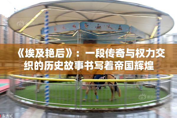 《埃及艳后》：一段传奇与权力交织的历史故事书写着帝国辉煌