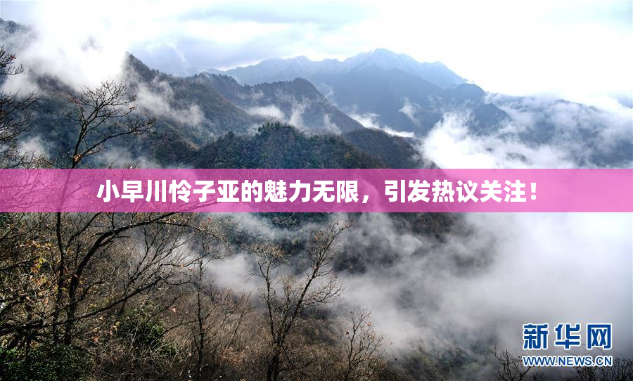 小早川怜子亚的魅力无限，引发热议关注！