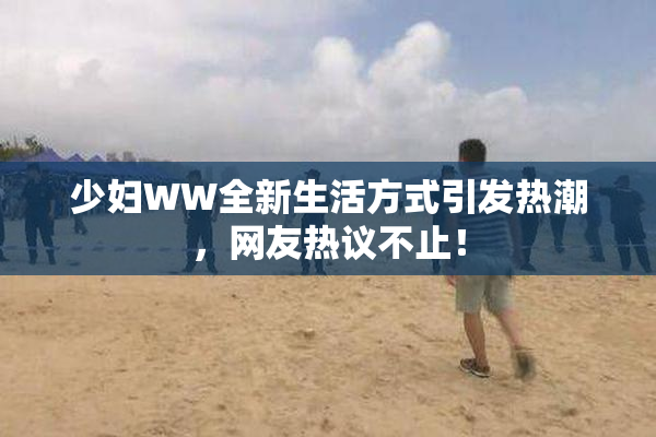 少妇WW全新生活方式引发热潮，网友热议不止！