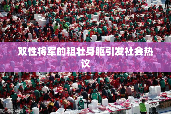 双性将军的粗壮身躯引发社会热议