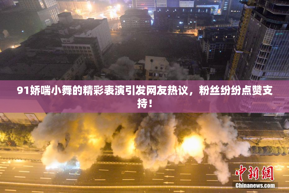 91娇喘小舞的精彩表演引发网友热议，粉丝纷纷点赞支持！