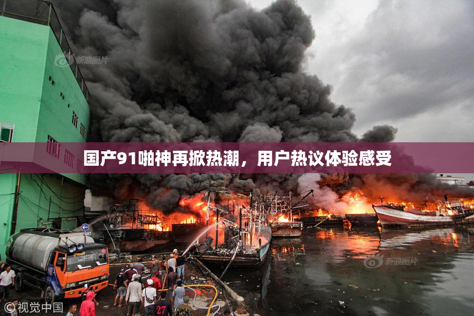 国产91啪神再掀热潮，用户热议体验感受