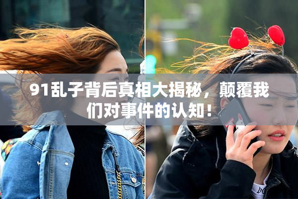 91乱子背后真相大揭秘，颠覆我们对事件的认知！