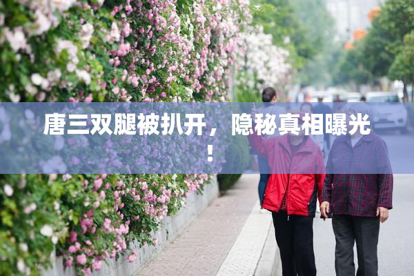 唐三双腿被扒开，隐秘真相曝光！