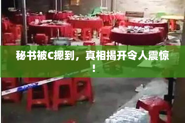秘书被C摁到，真相揭开令人震惊！