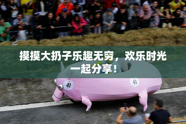 摸摸大扔子乐趣无穷，欢乐时光一起分享！