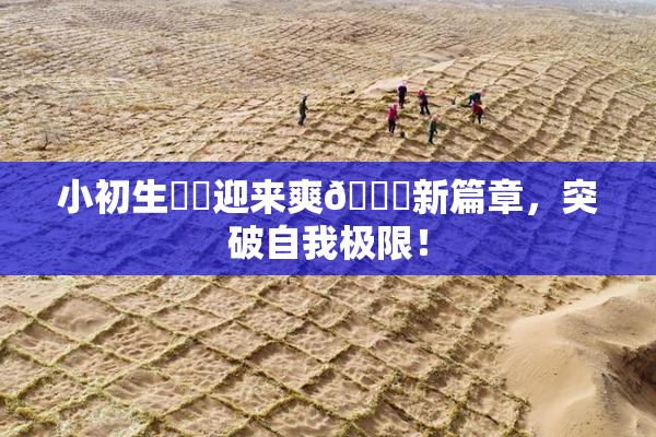 小初生❌‌迎来爽🔞新篇章，突破自我极限！