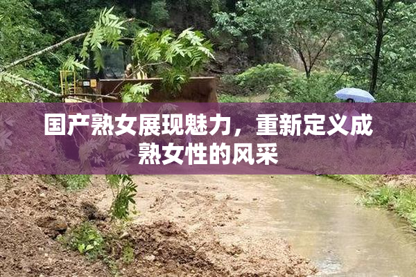 国产熟女展现魅力，重新定义成熟女性的风采