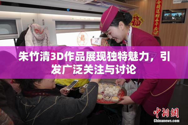 朱竹清3D作品展现独特魅力，引发广泛关注与讨论