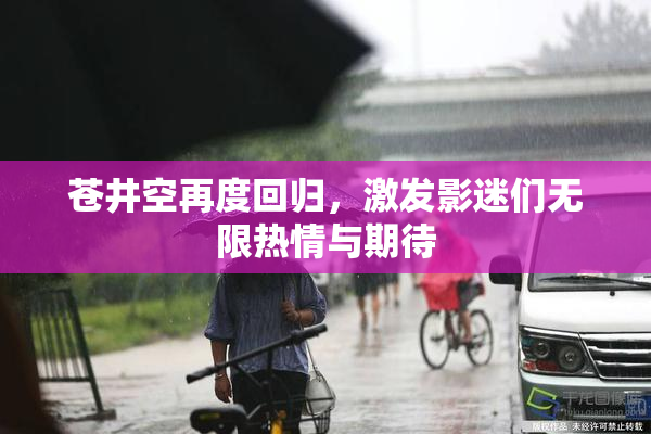 苍井空再度回归，激发影迷们无限热情与期待