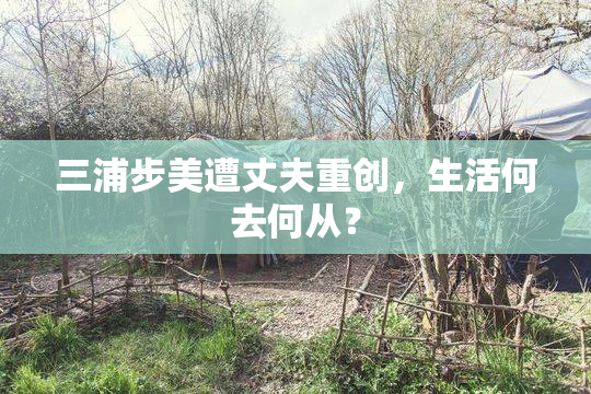 三浦步美遭丈夫重创，生活何去何从？