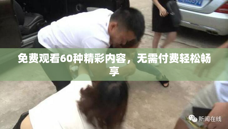 免费观看60种精彩内容，无需付费轻松畅享
