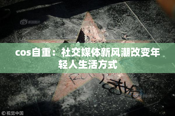 cos自重：社交媒体新风潮改变年轻人生活方式