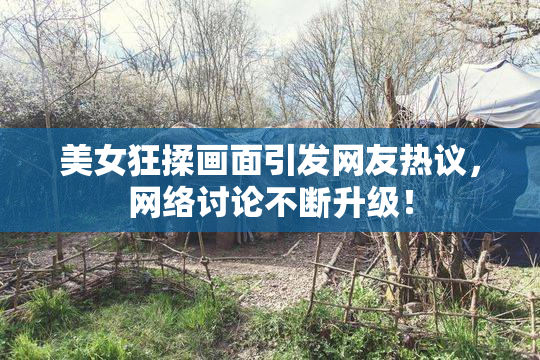 美女狂揉画面引发网友热议，网络讨论不断升级！