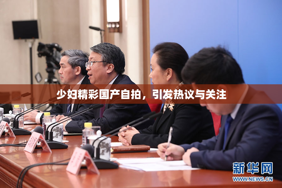少妇精彩国产自拍，引发热议与关注
