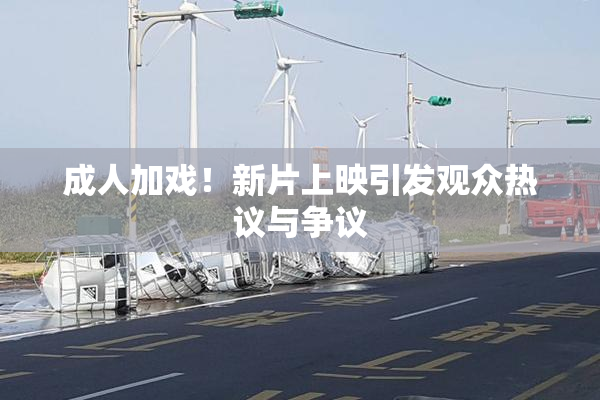 成人加戏！新片上映引发观众热议与争议