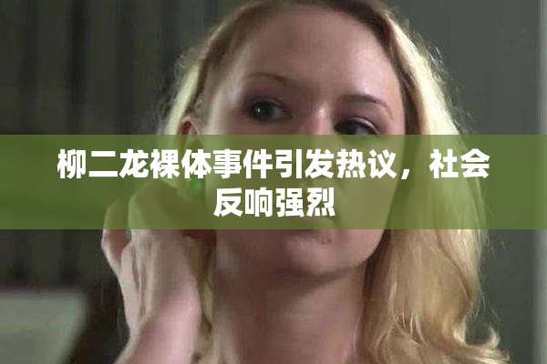 柳二龙裸体事件引发热议，社会反响强烈
