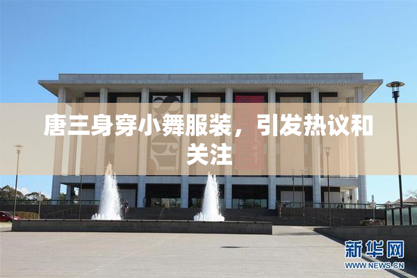 唐三身穿小舞服装，引发热议和关注