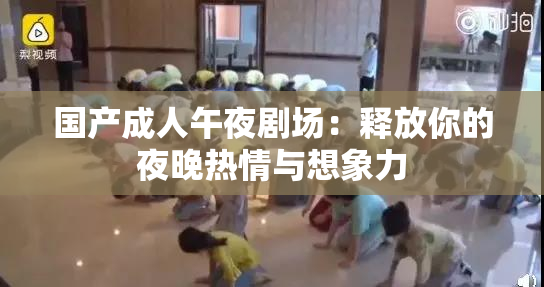国产成人午夜剧场：释放你的夜晚热情与想象力